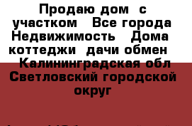 Продаю дом, с участком - Все города Недвижимость » Дома, коттеджи, дачи обмен   . Калининградская обл.,Светловский городской округ 